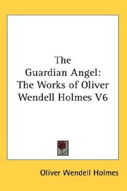 The Guardian Angel: The Works of Oliver Wendell Holmes V6