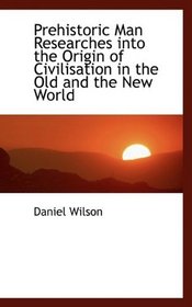 Prehistoric Man Researches into the Origin of Civilisation in the Old and the New World