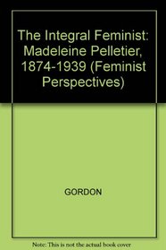 The Integral Feminist: Madeleine Pelletier, 1874-1939 (Feminist Perspectives)