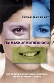 The Mask of Motherhood: How Becoming a Mother Changes Everything and Why We Pretend it Doesn't