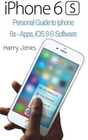 iPhone 6s: Personal Guide to Iphone 6s - Apps, iOS 9 & Software