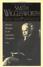 The Essential Smith Wigglesworth: Selected Sermons by Evangelist Smith Wigglesworth from Powerful Revival Campaigns Around the World