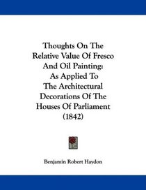 Thoughts On The Relative Value Of Fresco And Oil Painting: As Applied To The Architectural Decorations Of The Houses Of Parliament (1842)