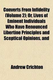 Converts From Infidelity (Volume 2); Or, Lives of Eminent Individuals Who Have Renounced Libertine Principles and Sceptical Opinions, and