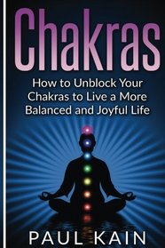 Chakras: How to Unblock your Chakras to Live a more Balanced and Joyful Life