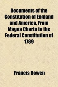 Documents of the Constitution of England and America, From Magna Charta to the Federal Constitution of 1789