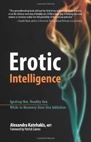 Erotic Intelligence: Igniting Hot, Healthy Sex While in Recovery from Sex Addiction