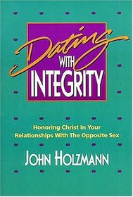 Dating With Integrity: Honoring Christ in Your Relationships with the Opposite Sex