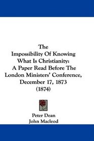 The Impossibility Of Knowing What Is Christianity: A Paper Read Before The London Ministers' Conference, December 17, 1873 (1874)