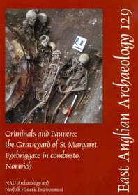 Criminals and Paupers: The Graveyard of St Margaret Fyebriggate in combusto, Norwich (EAST ANGLIAN ARCHAEOLOGY MONOGRAPH)