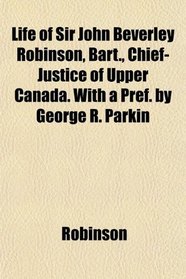 Life of Sir John Beverley Robinson, Bart., Chief-Justice of Upper Canada. With a Pref. by George R. Parkin