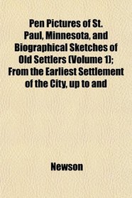 Pen Pictures of St. Paul, Minnesota, and Biographical Sketches of Old Settlers (Volume 1); From the Earliest Settlement of the City, up to and