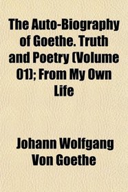 The Auto-Biography of Goethe. Truth and Poetry (Volume 01); From My Own Life