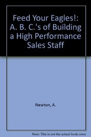 Feed Your Eagles!: A. B. C.'s of Building a High Performance Sales Staff