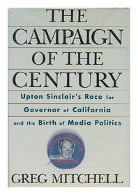 The Campaign of the Century: Upton Sinclair's E.P.I.C. Race for Governor of California and the Birth of Media Politics