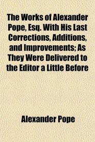The Works of Alexander Pope, Esq. With His Last Corrections, Additions, and Improvements; As They Were Delivered to the Editor a Little Before