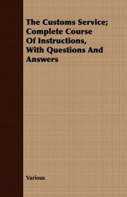The Customs Service; Complete Course Of Instructions, With Questions And Answers