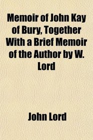 Memoir of John Kay of Bury, Together With a Brief Memoir of the Author by W. Lord