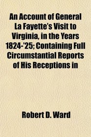 An Account of General La Fayette's Visit to Virginia, in the Years 1824-'25; Containing Full Circumstantial Reports of His Receptions in