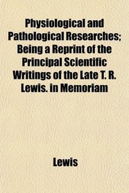 Physiological and Pathological Researches; Being a Reprint of the Principal Scientific Writings of the Late T. R. Lewis. in Memoriam