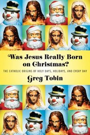 Was Jesus Really Born on Christmas?: The Catholic Origins of Holy Days, Holidays, and Every Day