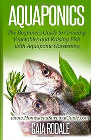 Aquaponics: The Beginners Guide to Growing Vegetables and Raising Fish with Aquaponic Gardening (Sustainable Living & Homestead Survival Series)