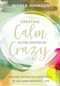 Creating Calm in the Center of Crazy: Making Room for Your Soul in an Overcrowded Life