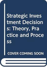 Strategic Investment Decisions: Theory, Practice and Process