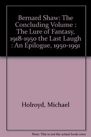 Bernard Shaw: The Concluding Volume - The Lure of Fantasy 1918-1950 & The Last Laugh, An Epilogue