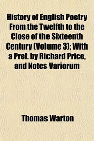 History of English Poetry From the Twelfth to the Close of the Sixteenth Century (Volume 3); With a Pref. by Richard Price, and Notes Variorum