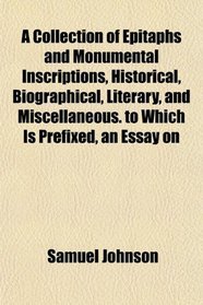 A Collection of Epitaphs and Monumental Inscriptions, Historical, Biographical, Literary, and Miscellaneous. to Which Is Prefixed, an Essay on