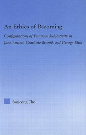 An Ethics Of Becoming: Configurations Of Feminine Subjectivity In Jane Austen Charlotte Bronte, And George Eliot (Literary Criticism and Cultural Theory)