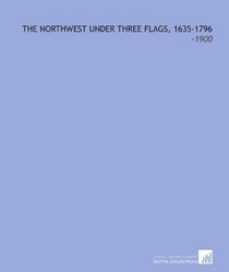 The Northwest Under Three Flags, 1635-1796: -1900