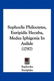 Sophoclis Philoctetes, Euripidis Hecuba, Medea Iphigenia In Aulide (1797) (Latin Edition)