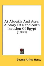 At Aboukir And Acre: A Story Of Napoleon's Invasion Of Egypt (1898)
