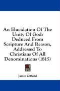 An Elucidation Of The Unity Of God: Deduced From Scripture And Reason, Addressed To Christians Of All Denominations (1815)