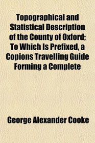 Topographical and Statistical Description of the County of Oxford; To Which Is Prefixed, a Copions Travelling Guide Forming a Complete