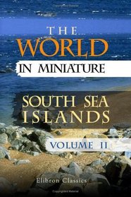 The World in Miniature. South Sea Islands: Being a Description of the Manners, Customs, Character, Religion and State of Society among the Various Tribes ... the Pacific, or the South Sea. Volume 2