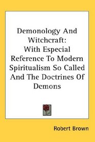 Demonology And Witchcraft: With Especial Reference To Modern Spiritualism So Called And The Doctrines Of Demons