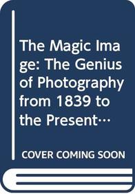 The Magic Image: The Genius of Photography from 1839 to the Present Day