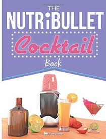 The NutriBullet Cocktail Book: Have a Blast with your Bullet and get the party started with 80 classic and contemporary cocktail & mocktail recipes