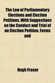 The Law of Parliamentary Elections and Election Petitions, With Suggestions on the Conduct and Trial of an Election Petition, Forms and
