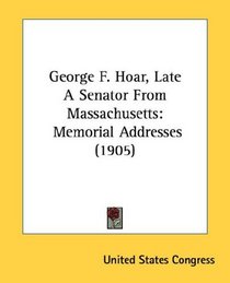 George F. Hoar, Late A Senator From Massachusetts: Memorial Addresses (1905)