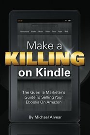 Make A Killing On Kindle Without Blogging, Facebook Or Twitter: The Guerilla Marketer's Guide To Selling Ebooks On Amazon