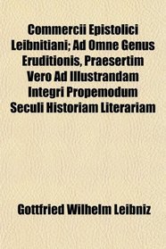 Commercii Epistolici Leibnitiani; Ad Omne Genus Eruditionis, Praesertim Vero Ad Illustrandam Integri Propemodum Seculi Historiam Literariam