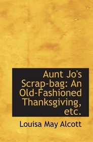 Aunt Jo's Scrap-bag: An Old-Fashioned Thanksgiving, etc.
