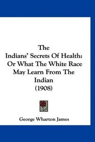 The Indians' Secrets Of Health: Or What The White Race May Learn From The Indian (1908)