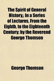 The Spirit of General History,; In a Series of Lectures, From the Eighth, to the Eighteenth Century; by the Reverend George Thomson