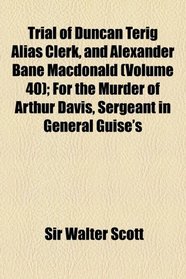 Trial of Duncan Terig Alias Clerk, and Alexander Bane Macdonald (Volume 40); For the Murder of Arthur Davis, Sergeant in General Guise's