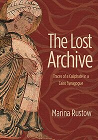 The Lost Archive: Traces of a Caliphate in a Cairo Synagogue (Jews, Christians, and Muslims from the Ancient to the Modern World, 60)